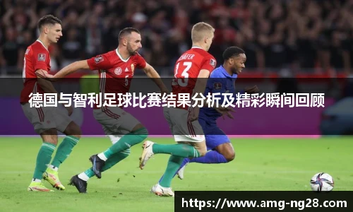 德国与智利足球比赛结果分析及精彩瞬间回顾