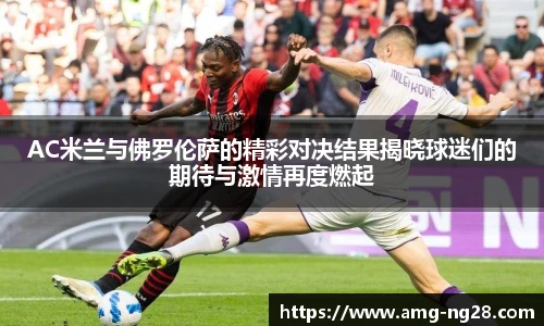 AC米兰与佛罗伦萨的精彩对决结果揭晓球迷们的期待与激情再度燃起