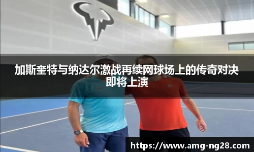 加斯奎特与纳达尔激战再续网球场上的传奇对决即将上演